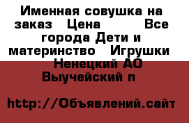 Именная совушка на заказ › Цена ­ 600 - Все города Дети и материнство » Игрушки   . Ненецкий АО,Выучейский п.